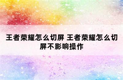 王者荣耀怎么切屏 王者荣耀怎么切屏不影响操作